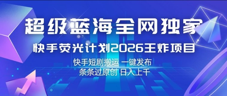 超级蓝海全网独家，快手荧光计划2026王炸项目，日入1k+，快手短剧搬运，一键发布，条条过原创【揭秘】-68资源