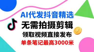 AI代发抖音精选，领取视频直接发布，单号每天领取3条，单条笔记最高3k，无需拍摄剪辑，懒人福利-68资源