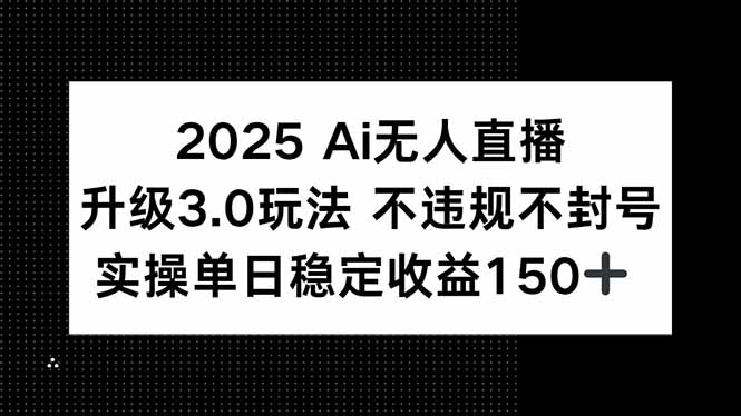 2025 AI无人直播升级3.0玩法，不违规 不封号，单日稳定收益150+-68资源