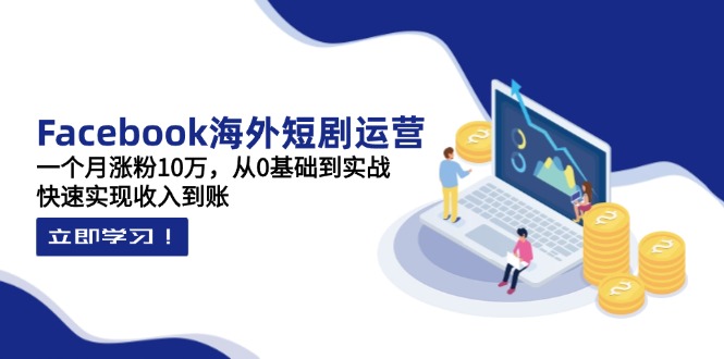 Facebook海外短剧运营：一个月涨粉10万，从0基础到实战，快速实现收入到账-68资源