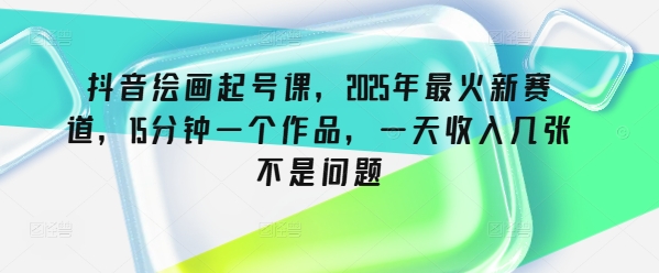 抖音绘画起号课，2025年最火新赛道，15分钟一个作品，一天收入几张不是问题-68资源