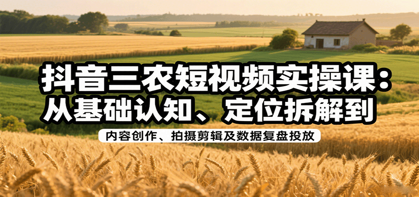 抖音三农短视频实操课：从基础认知、定位拆解到内容创作、拍摄剪辑及数据复盘投放-68资源