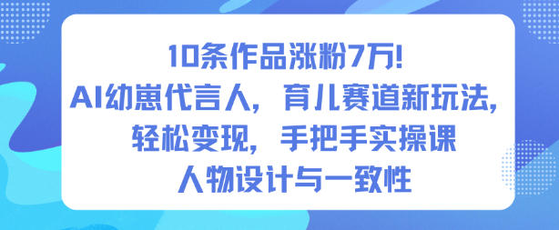 10条作品涨粉7W！AI幼崽代言人，育儿赛道新玩法，轻松变现，手把手实操课-68资源