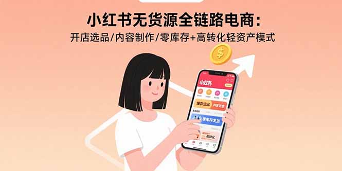 小红书无货源全链路电商：开店选品/内容制作/零库存+高转化轻资产模式-68资源