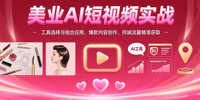 美业AI短视频实战：工具选择与组合应用，爆款内容创作，同城流量精准获取-68资源