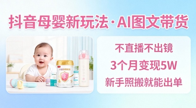 抖音母婴赛道新玩法，AI图文带货，不用直播，3个月变现5W，新手照搬就能出单-68资源