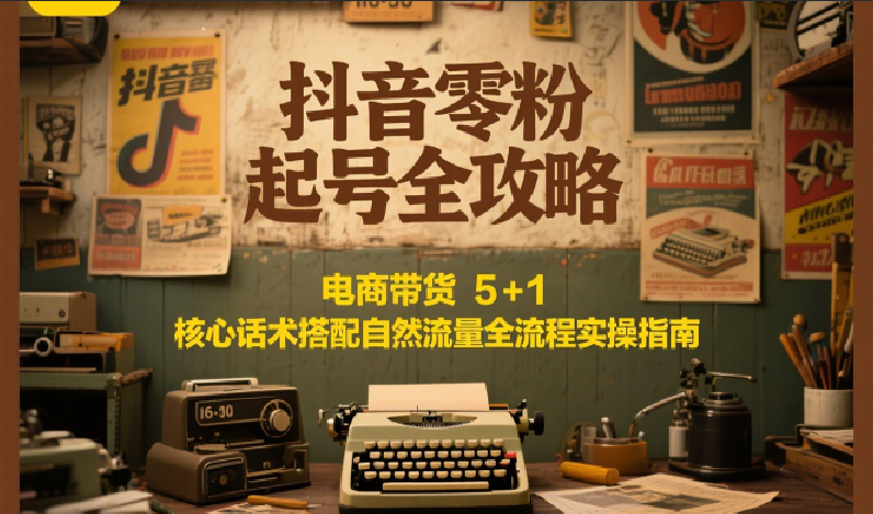 抖音零粉起号全攻略：电商带货 5+1 核心话术搭配自然流量全流程实操指南-68资源