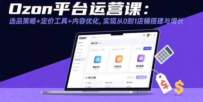 Ozon平台运营课：选品策略+定价工具+内容优化，实现从0到1店铺搭建与增长-68资源