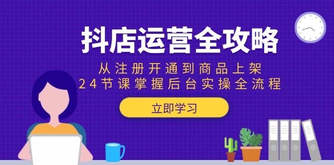 抖店运营全攻略：从注册开通到商品上架，24节课掌握后台实操全流程-68资源