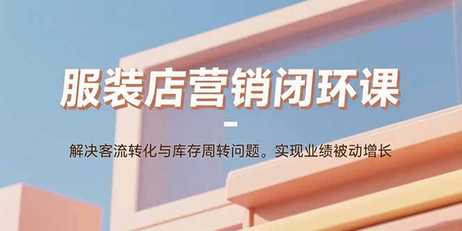 服装店营销闭环课：解决客流转化与库存周转问题。实现业绩被动增长-68资源