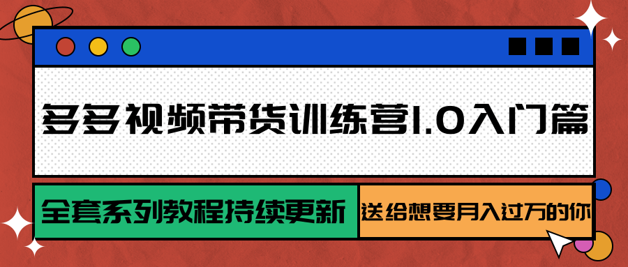 多多视频带货训练营1.0入门篇，全套系列教程持续更新，送给想要月入过万的你-68资源