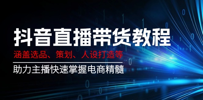 （14345期）抖音直播带货教程：涵盖选品、策划、人设打造等,助力主播快速掌握电商精髓-68资源