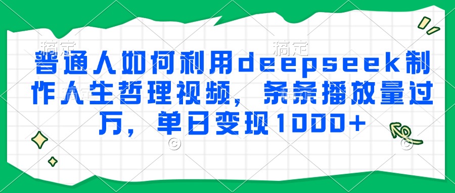 普通人如何利用deepseek制作人生哲理视频，条条播放量过万，单日变现1000+-68资源