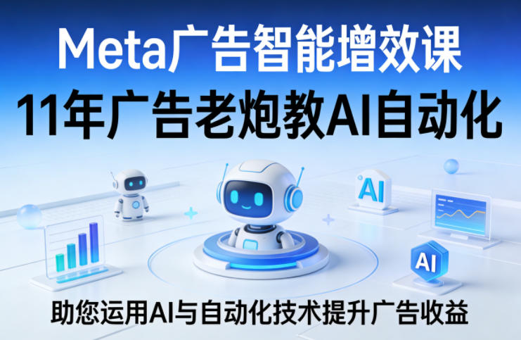 Meta广告智能增效课，11年广告老炮教AI自动化，助您运用AI与自动化技术提升广告收益-68资源