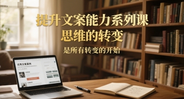 提升文案能力系列课，思维的转变，是所有转变的开始-68资源