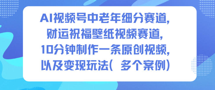 AI视频号中老年细分赛道，财运祝福壁纸视频赛道，10分钟制作一条原创视频，以及变现玩法-68资源