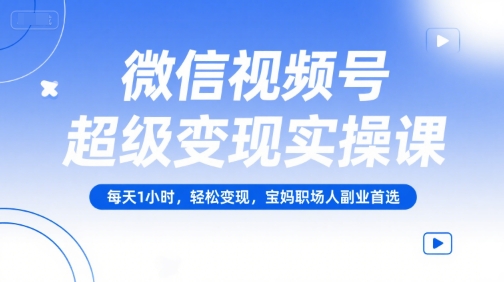 微信视频号超级变现实操课，每天1小时，轻松变现，宝妈职场人副业首选-68资源