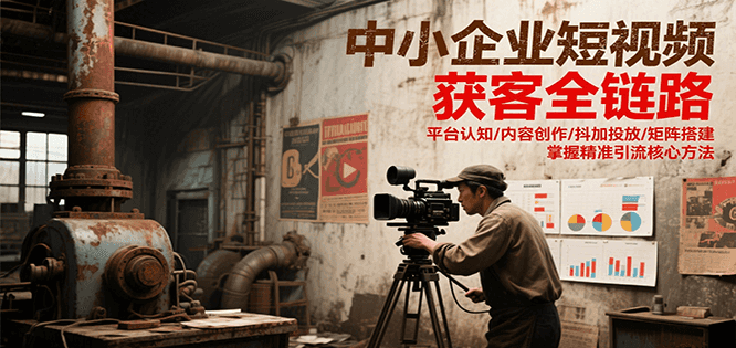 中小企业短视频获客全链路，平台认知/内容创作/抖加投放/矩阵搭建，精准引流核心方法-68资源