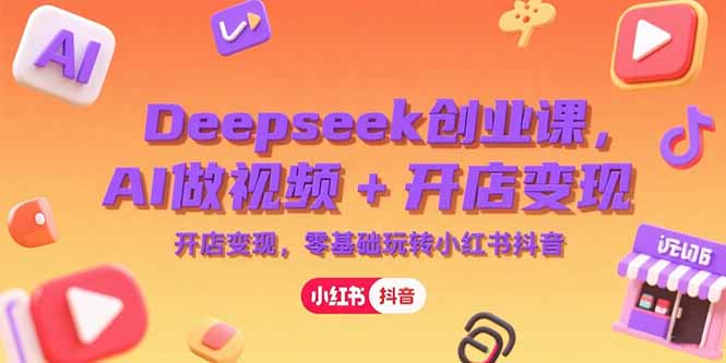 Deepseek创业课，AI做视频+开店变现，零基础玩转小红书抖音-68资源