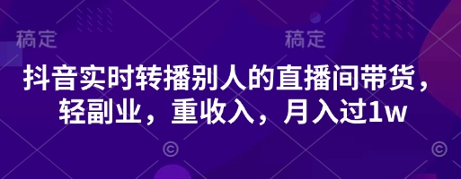 抖音实时转播别人的直播间带货，轻副业，重收入，月入过1w-68资源