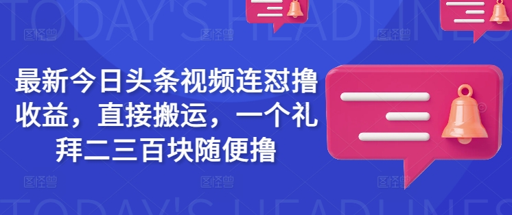 最新今日头条视频连怼撸收益，直接搬运，一个礼拜二三百块随便撸-68资源