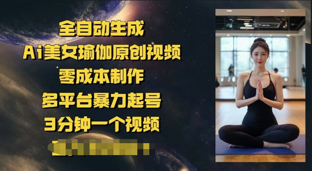 全自动生成Ai美女瑜伽原创视频，零成本制作，多平台暴力起号，3分钟一个视频，日入多张-68资源