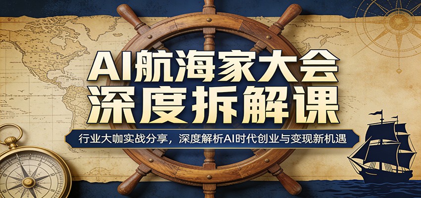 AI航海家大会深度拆解课:行业大咖实战分享,深度解析AI时代创业与变现新机遇-68资源