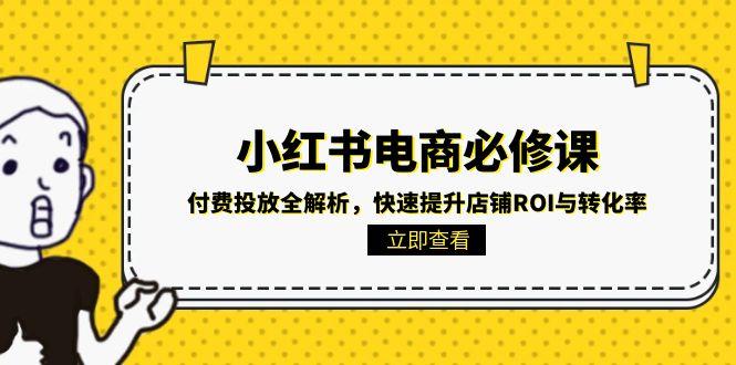 小红书电商必修课：付费投放全解析，快速提升店铺ROI与转化率-68资源
