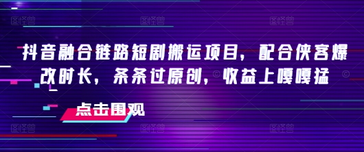 抖音融合链路短剧搬运项目，配合侠客爆改时长，条条过原创，收益嘎嘎猛-68资源