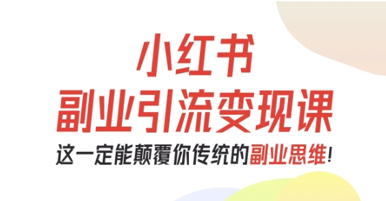 小红书副业引流变现课，从0-1跑通副业项目，这一定能颠覆你传统的副业思维-68资源
