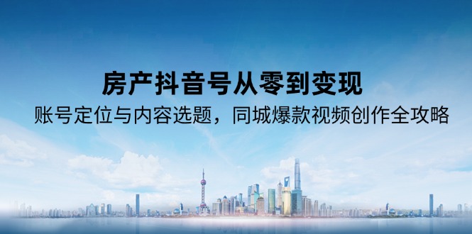 房产抖音号从零到变现，账号定位与内容选题，同城爆款视频创作全攻略-68资源