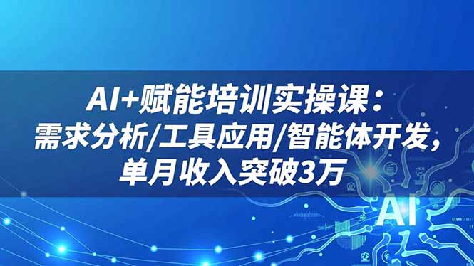 AI+赋能培训实操课：需求分析/工具应用/智能体开发，单月收入突破3万-68资源