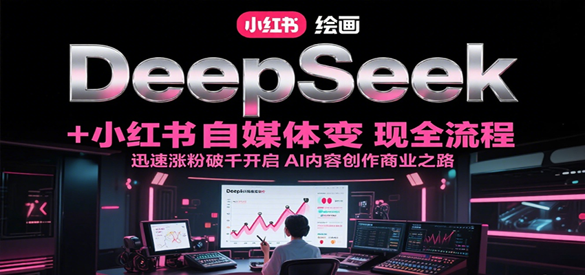 DeepSeek绘画+小红书自媒体变现全流程，迅速涨粉破千开启AI内容创作商业之路-68资源
