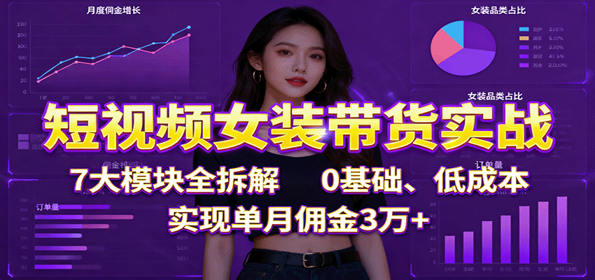 短视频女装带货实战：7大模块全拆解，0基础、低成本，实现单月佣金3万+-68资源