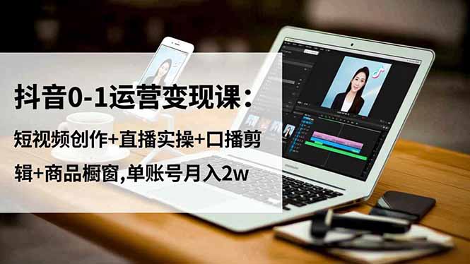 抖音0-1运营变现课：短视频创作+直播实操+口播剪辑+商品橱窗,单账号月入2w-68资源