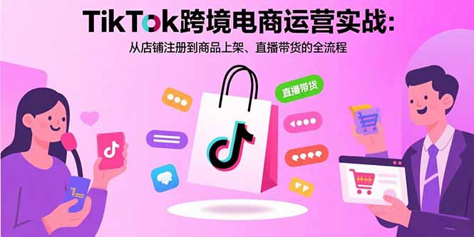 TikTok跨境电商运营实战：从店铺注册到商品上架、直播带货的全流程-68资源