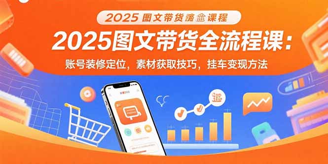 2025图文带货全流程课：账号装修定位，素材获取技巧，挂车变现方法-68资源