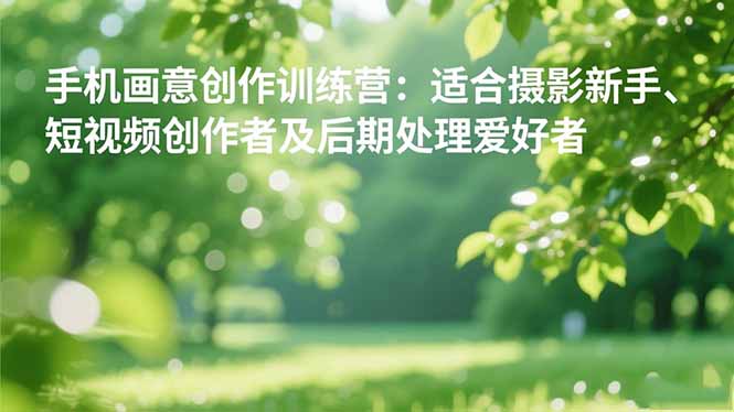 手机摄影之画意创作训练营：适合摄影新手、短视频创作者及后期处理爱好者-68资源