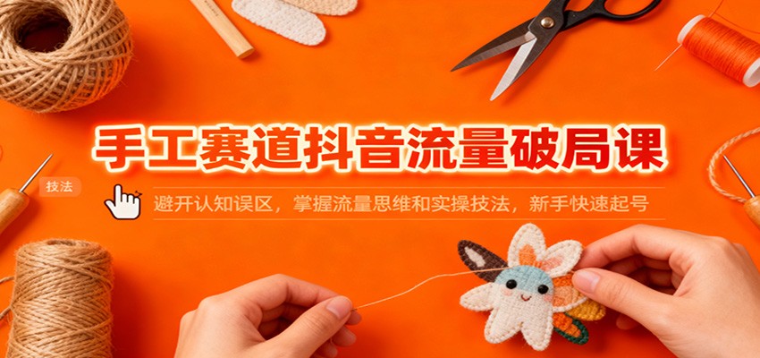 手工赛道抖音流量破局课：避开认知误区，掌握流量思维和实操技法，新手快速起号-68资源