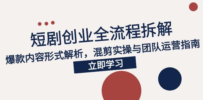 2025短剧创业全流程拆解，爆款内容形式解析，混剪实操与团队运营指南-68资源