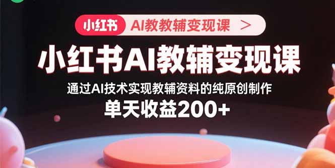小红书AI教辅变现课，通过AI技术实现教辅资料的纯原创制作  单天收益200+-68资源