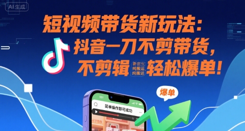 短视频带货新玩法：抖音一刀不剪带货，不剪辑，纯搬运，新手也能轻松爆单!-68资源
