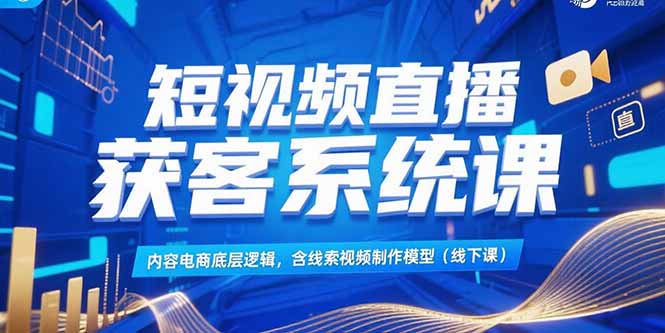 短视频直播获客系统课，内容电商底层逻辑，含线索视频制作模型(线下课-68资源