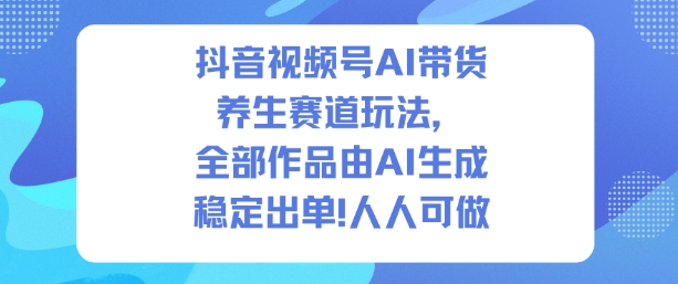 抖音视频号AI带货养生赛道玩法，全部作品由AI生成，发了1500条作品，出了2W多单，人人可做-68资源
