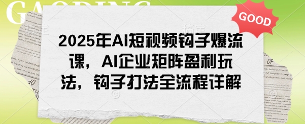 2025年AI短视频钩子爆流课，AI企业矩阵盈利玩法，钩子打法全流程详解-68资源