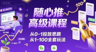 随心推高级课程，从0-1投放思路，也有从1-100的全套玩法-68资源
