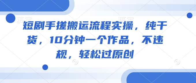 短剧手搓搬运流程实操，纯干货，10分钟一个作品，不违规，轻松过原创-68资源