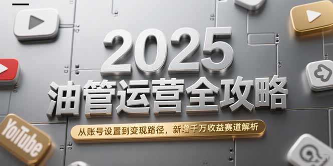 2025油管运营全攻略，从账号设置到变现路径，新增千万收益赛道解析-68资源