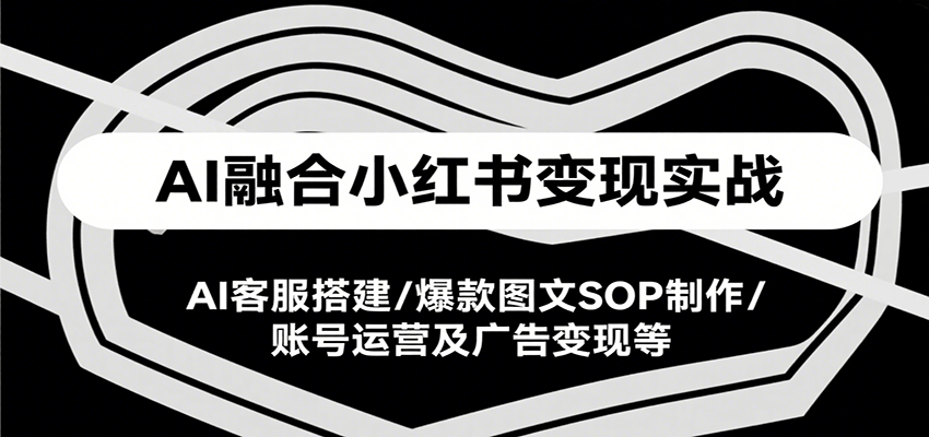 AI融合小红书变现实战课，AI客服搭建/爆款图文SOP制作/账号运营及广告变现等-68资源