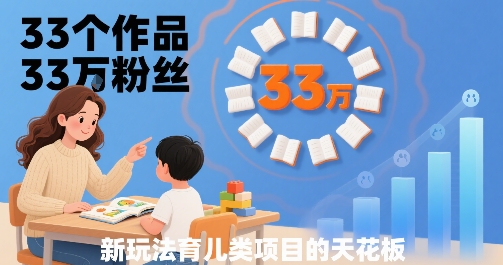 33个作品33W粉丝，育儿类项目的天花板，小白可操作-68资源